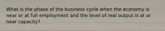 What is the phase of the business cycle when the economy is near or at full employment and the level of real output is at or near capacity?