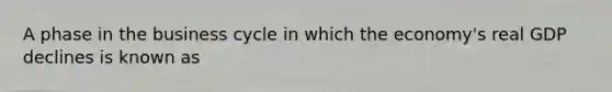 A phase in the business cycle in which the economy's real GDP declines is known as