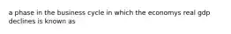 a phase in the business cycle in which the economys real gdp declines is known as