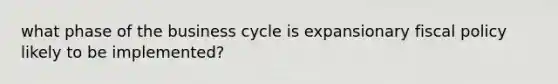 what phase of the business cycle is expansionary fiscal policy likely to be implemented?