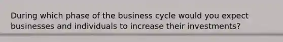 During which phase of the business cycle would you expect businesses and individuals to increase their investments?