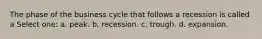 The phase of the business cycle that follows a recession is called a Select one: a. peak. b. recession. c. trough. d. expansion.