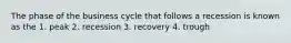 The phase of the business cycle that follows a recession is known as the 1. peak 2. recession 3. recovery 4. trough