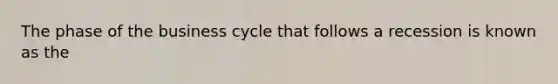 The phase of the business cycle that follows a recession is known as the