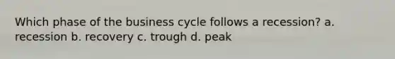 Which phase of the business cycle follows a recession? a. recession b. recovery c. trough d. peak