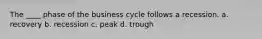 The ____ phase of the business cycle follows a recession. a. recovery b. recession c. peak d. trough