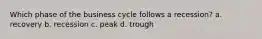 Which phase of the business cycle follows a recession? a. recovery b. recession c. peak d. trough