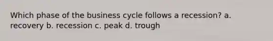 Which phase of the business cycle follows a recession? a. recovery b. recession c. peak d. trough