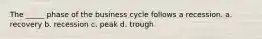 The _____ phase of the business cycle follows a recession. a. recovery b. recession c. peak d. trough