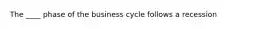 The ____ phase of the business cycle follows a recession