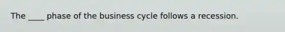 The ____ phase of the business cycle follows a recession.