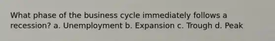 What phase of the business cycle immediately follows a recession? a. Unemployment b. Expansion c. Trough d. Peak