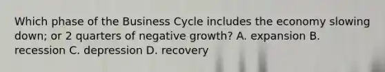 Which phase of the Business Cycle includes the economy slowing down; or 2 quarters of negative growth? A. expansion B. recession C. depression D. recovery