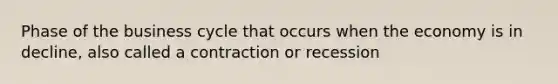 Phase of the business cycle that occurs when the economy is in decline, also called a contraction or recession