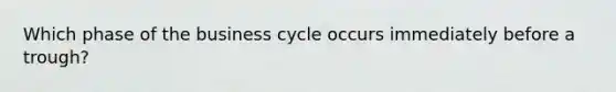 Which phase of the business cycle occurs immediately before a trough?