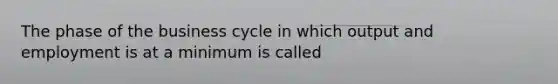 The phase of the business cycle in which output and employment is at a minimum is called