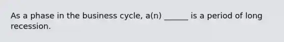 As a phase in the business cycle, a(n) ______ is a period of long recession.