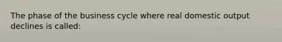 The phase of the business cycle where real domestic output declines is called: