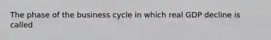 The phase of the business cycle in which real GDP decline is called