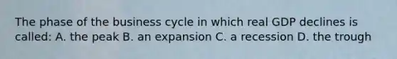 The phase of the business cycle in which real GDP declines is called: A. the peak B. an expansion C. a recession D. the trough