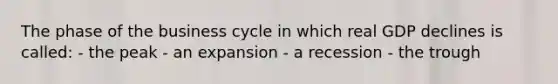 The phase of the business cycle in which real GDP declines is called: - the peak - an expansion - a recession - the trough