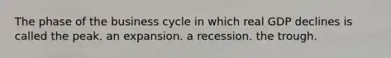 The phase of the business cycle in which real GDP declines is called the peak. an expansion. a recession. the trough.