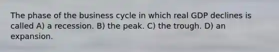 The phase of the business cycle in which real GDP declines is called A) a recession. B) the peak. C) the trough. D) an expansion.