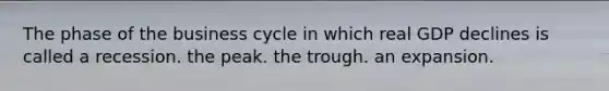 The phase of the business cycle in which real GDP declines is called a recession. the peak. the trough. an expansion.