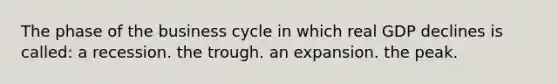 The phase of the business cycle in which real GDP declines is called: a recession. the trough. an expansion. the peak.