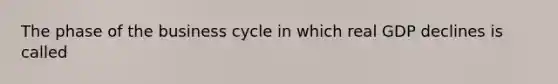 The phase of the business cycle in which real GDP declines is called