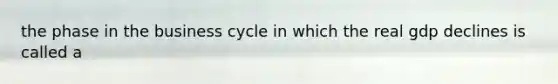 the phase in the business cycle in which the real gdp declines is called a