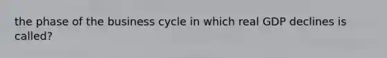 the phase of the business cycle in which real GDP declines is called?