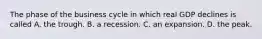 The phase of the business cycle in which real GDP declines is called A. the trough. B. a recession. C. an expansion. D. the peak.