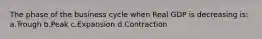 The phase of the business cycle when Real GDP is decreasing is: a.Trough b.Peak c.Expansion d.Contraction