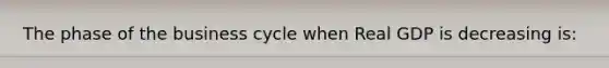 The phase of the business cycle when Real GDP is decreasing is: