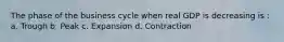 The phase of the business cycle when real GDP is decreasing is : a. Trough b. Peak c. Expansion d. Contraction