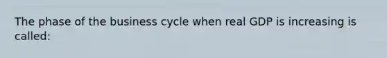 The phase of the business cycle when real GDP is increasing is called: