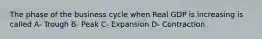 The phase of the business cycle when Real GDP is increasing is called A- Trough B- Peak C- Expansion D- Contraction