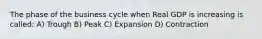 The phase of the business cycle when Real GDP is increasing is called: A) Trough B) Peak C) Expansion D) Contraction