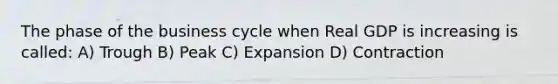 The phase of the business cycle when Real GDP is increasing is called: A) Trough B) Peak C) Expansion D) Contraction