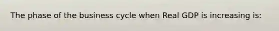 The phase of the business cycle when Real GDP is increasing is: