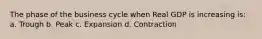 The phase of the business cycle when Real GDP is increasing is: a. Trough b. Peak c. Expansion d. Contraction