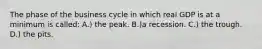 The phase of the business cycle in which real GDP is at a minimum is called: A.) the peak. B.)a recession. C.) the trough. D.) the pits.