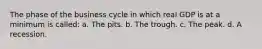 The phase of the business cycle in which real GDP is at a minimum is called: a. The pits. b. The trough. c. The peak. d. A recession.