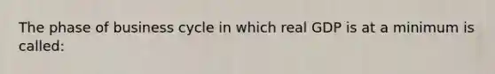 The phase of business cycle in which real GDP is at a minimum is called: