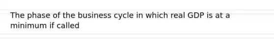 The phase of the business cycle in which real GDP is at a minimum if called