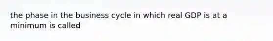 the phase in the business cycle in which real GDP is at a minimum is called