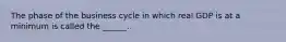 The phase of the business cycle in which real GDP is at a minimum is called the ______.