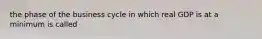 the phase of the business cycle in which real GDP is at a minimum is called