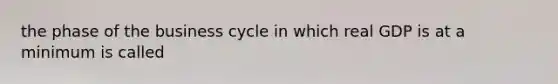 the phase of the business cycle in which real GDP is at a minimum is called